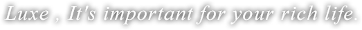 Luxe, It's important for your rich life.